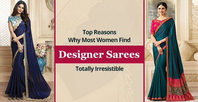 Top Reasons Why Most Women Find Designer Sarees Totally Irresistible